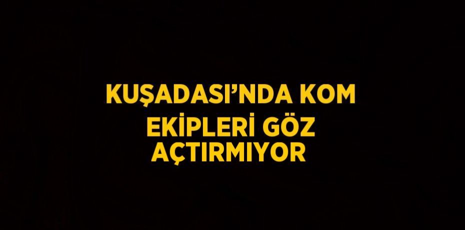 KUŞADASI’NDA KOM EKİPLERİ GÖZ AÇTIRMIYOR