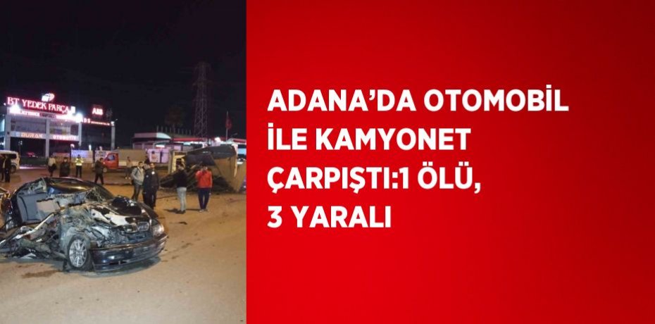 ADANA’DA OTOMOBİL İLE KAMYONET ÇARPIŞTI:1 ÖLÜ, 3 YARALI