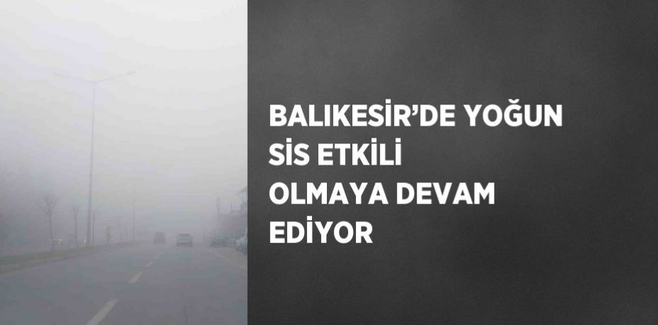 BALIKESİR’DE YOĞUN SİS ETKİLİ OLMAYA DEVAM EDİYOR