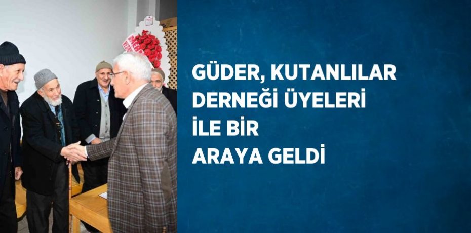 GÜDER, KUTANLILAR DERNEĞİ ÜYELERİ İLE BİR ARAYA GELDİ