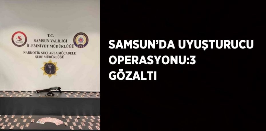 SAMSUN’DA UYUŞTURUCU OPERASYONU:3 GÖZALTI