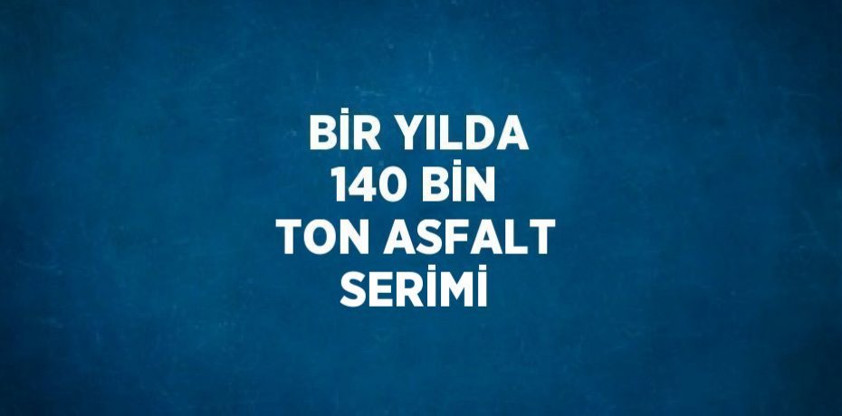 BİR YILDA 140 BİN TON ASFALT SERİMİ