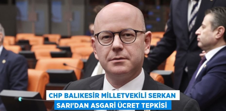 CHP BALIKESİR MİLLETVEKİLİ SERKAN SARI’DAN ASGARİ ÜCRET TEPKİSİ