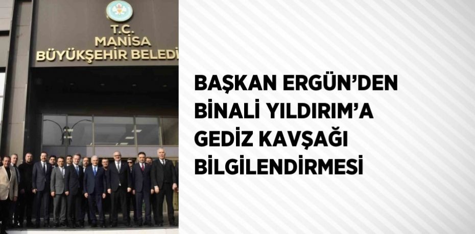 BAŞKAN ERGÜN’DEN BİNALİ YILDIRIM’A GEDİZ KAVŞAĞI BİLGİLENDİRMESİ
