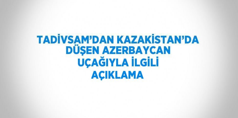TADİVSAM’DAN KAZAKİSTAN’DA DÜŞEN AZERBAYCAN UÇAĞIYLA İLGİLİ AÇIKLAMA