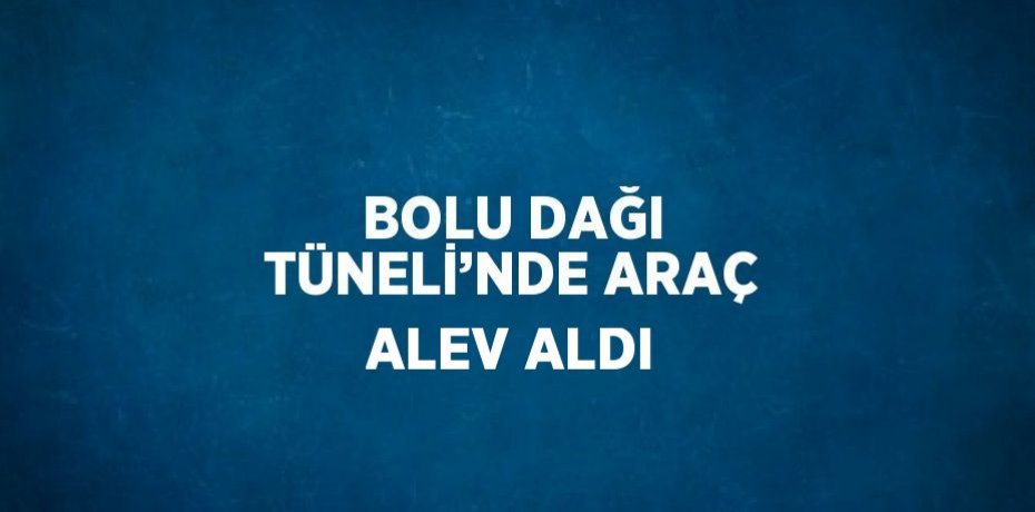 BOLU DAĞI TÜNELİ’NDE ARAÇ ALEV ALDI