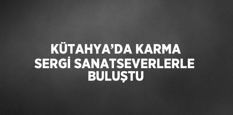 KÜTAHYA’DA KARMA SERGİ SANATSEVERLERLE BULUŞTU