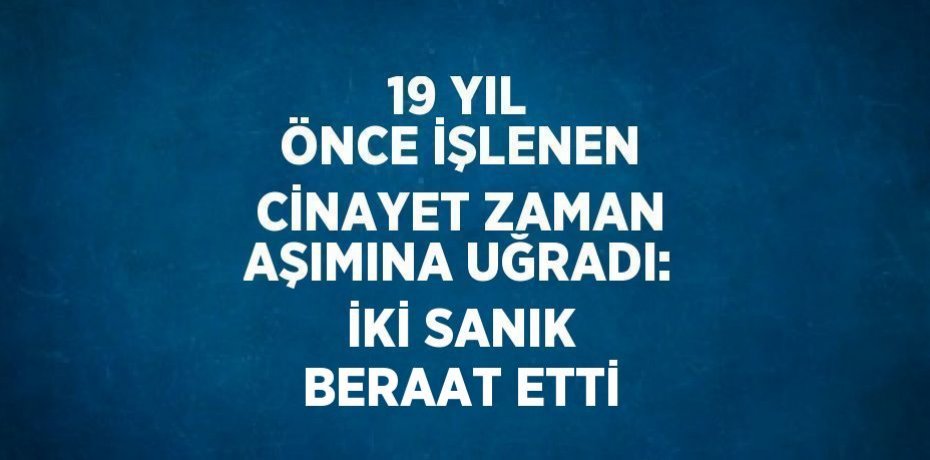 19 YIL ÖNCE İŞLENEN CİNAYET ZAMAN AŞIMINA UĞRADI: İKİ SANIK BERAAT ETTİ