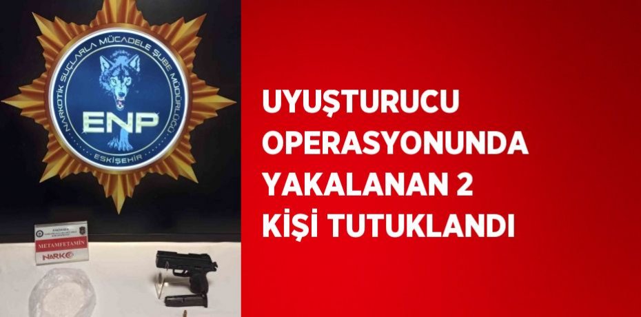 UYUŞTURUCU OPERASYONUNDA YAKALANAN 2 KİŞİ TUTUKLANDI