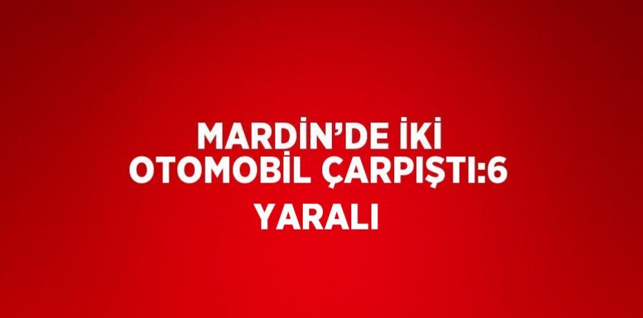 MARDİN’DE İKİ OTOMOBİL ÇARPIŞTI:6 YARALI