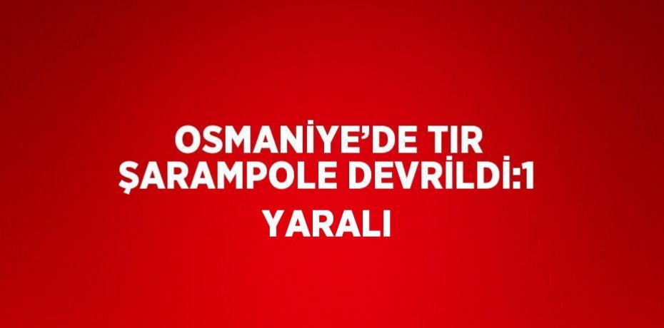 OSMANİYE’DE TIR ŞARAMPOLE DEVRİLDİ:1 YARALI