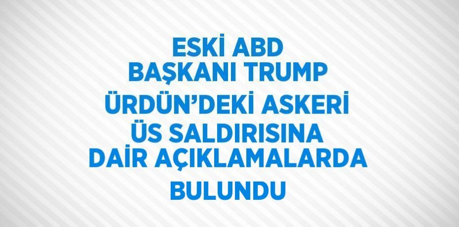 ESKİ ABD BAŞKANI TRUMP ÜRDÜN’DEKİ ASKERİ ÜS SALDIRISINA DAİR AÇIKLAMALARDA BULUNDU