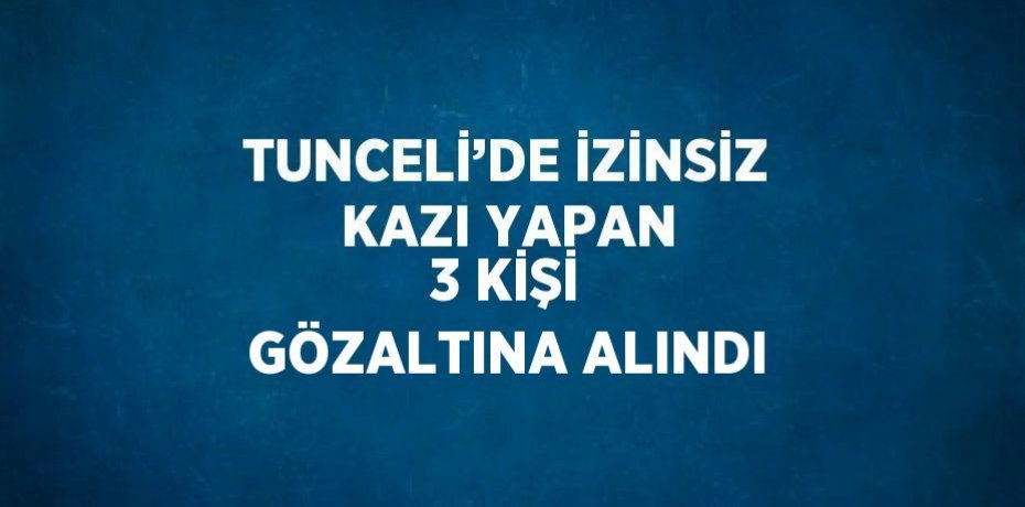 TUNCELİ’DE İZİNSİZ KAZI YAPAN 3 KİŞİ GÖZALTINA ALINDI