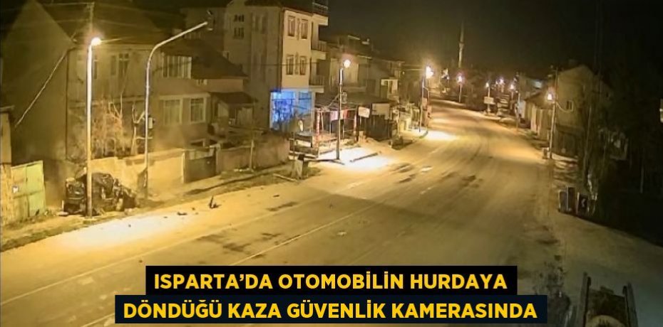 ISPARTA’DA OTOMOBİLİN HURDAYA DÖNDÜĞÜ KAZA GÜVENLİK KAMERASINDA