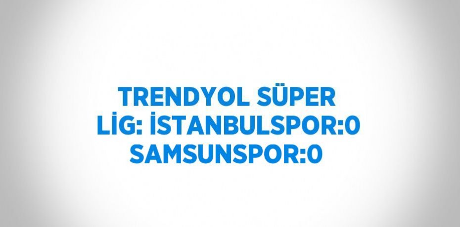 TRENDYOL SÜPER LİG: İSTANBULSPOR:0 SAMSUNSPOR:0