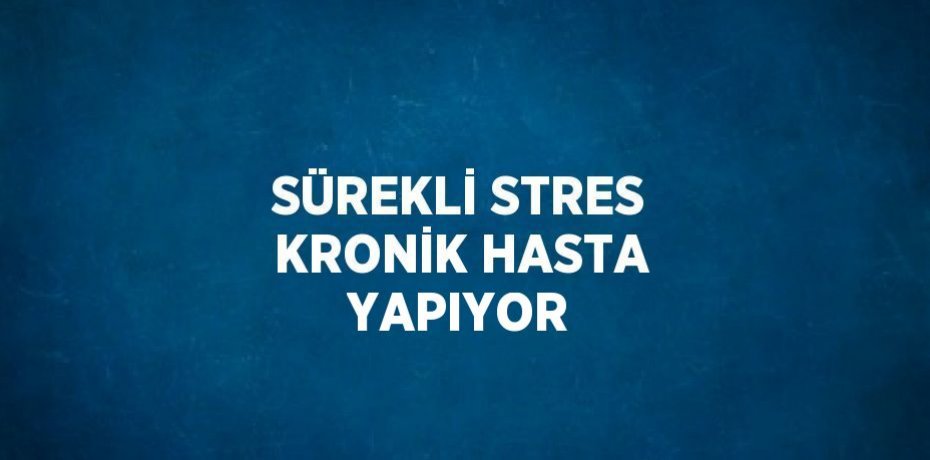 SÜREKLİ STRES KRONİK HASTA YAPIYOR