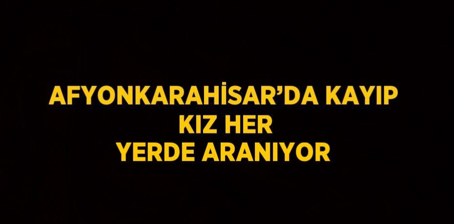 AFYONKARAHİSAR’DA KAYIP KIZ HER YERDE ARANIYOR