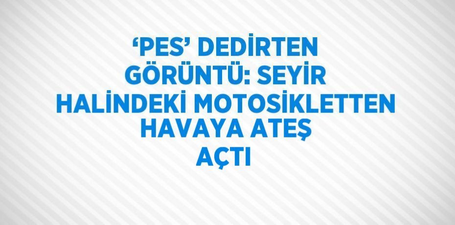 ‘PES’ DEDİRTEN GÖRÜNTÜ: SEYİR HALİNDEKİ MOTOSİKLETTEN HAVAYA ATEŞ AÇTI