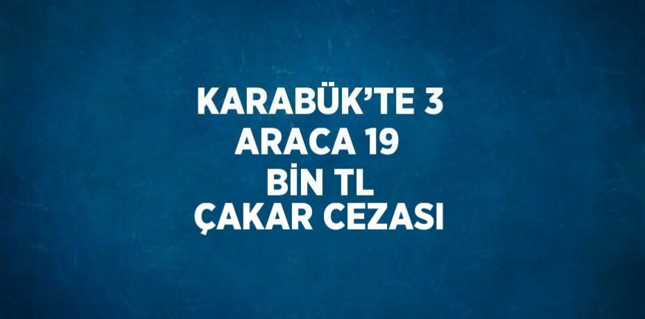 KARABÜK’TE 3 ARACA 19 BİN TL ÇAKAR CEZASI