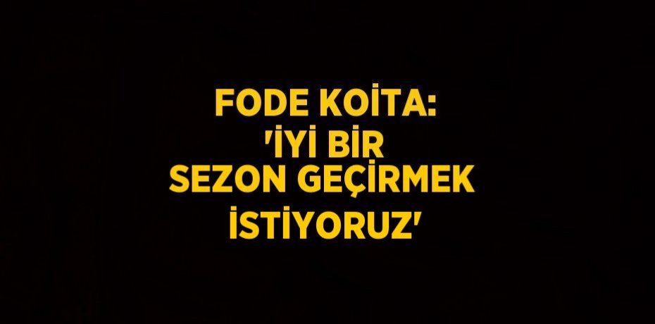FODE KOİTA: 'İYİ BİR SEZON GEÇİRMEK İSTİYORUZ'