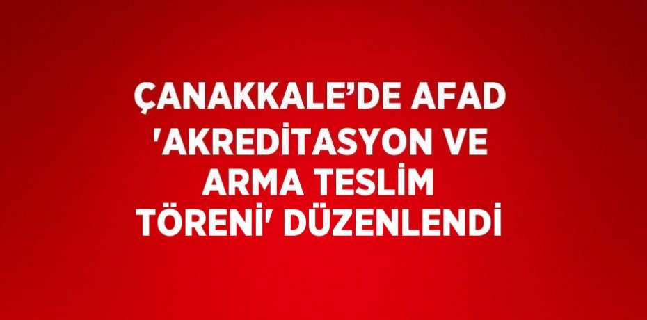 ÇANAKKALE’DE AFAD 'AKREDİTASYON VE ARMA TESLİM TÖRENİ' DÜZENLENDİ