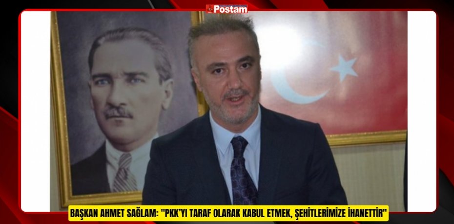 Başkan Ahmet Sağlam: "PKK’yı Taraf Olarak Kabul Etmek, Şehitlerimize İhanettir"