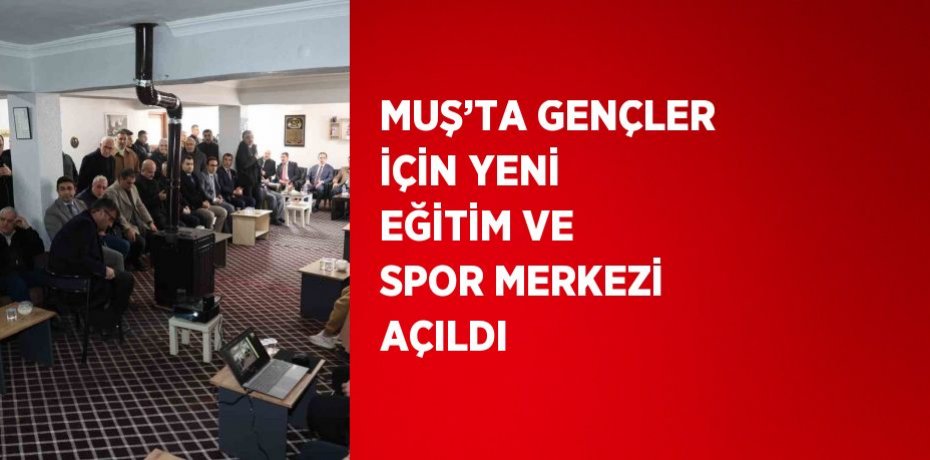MUŞ’TA GENÇLER İÇİN YENİ EĞİTİM VE SPOR MERKEZİ AÇILDI
