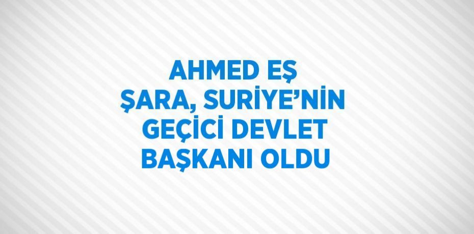 AHMED EŞ ŞARA, SURİYE’NİN GEÇİCİ DEVLET BAŞKANI OLDU
