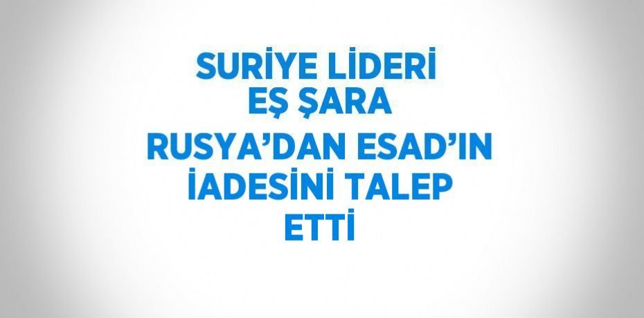SURİYE LİDERİ EŞ ŞARA RUSYA’DAN ESAD’IN İADESİNİ TALEP ETTİ