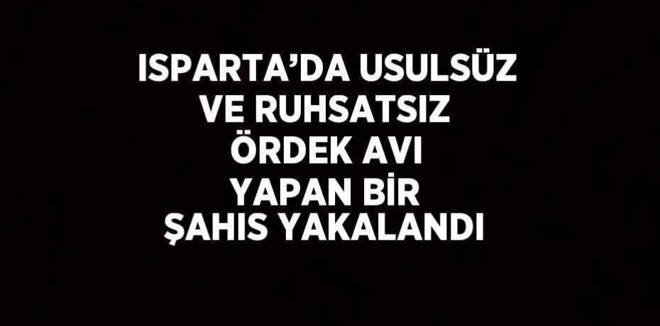 ISPARTA’DA USULSÜZ VE RUHSATSIZ ÖRDEK AVI YAPAN BİR ŞAHIS YAKALANDI