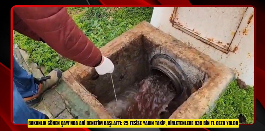 Bakanlık Gönen Çayı'nda ani denetim başlattı: 25 tesise yakın takip, kirletenlere 839 bin TL ceza yolda