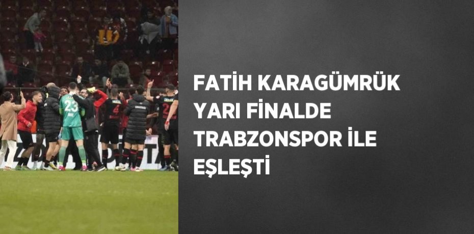 FATİH KARAGÜMRÜK YARI FİNALDE TRABZONSPOR İLE EŞLEŞTİ