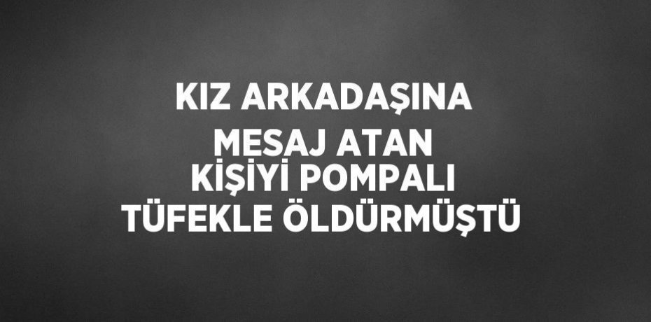 KIZ ARKADAŞINA MESAJ ATAN KİŞİYİ POMPALI TÜFEKLE ÖLDÜRMÜŞTÜ