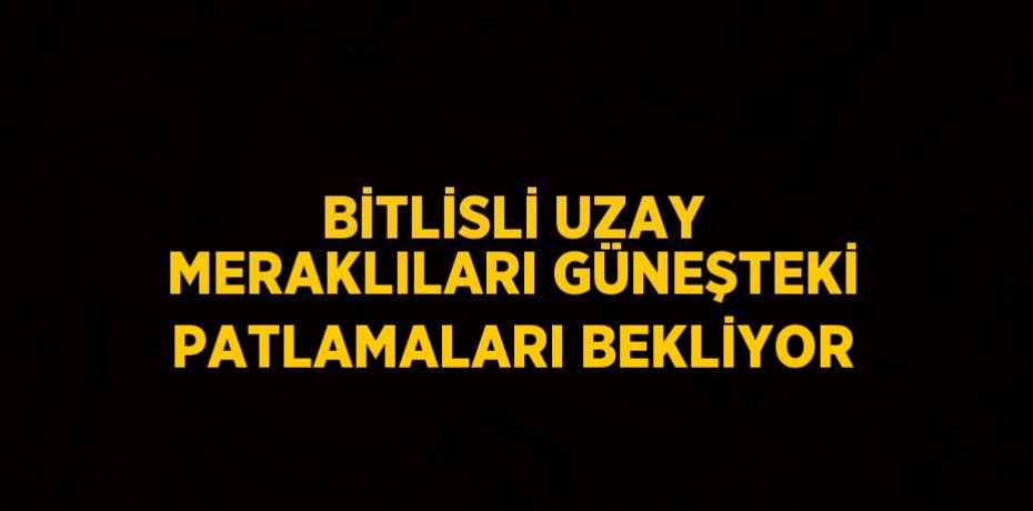 BİTLİSLİ UZAY MERAKLILARI GÜNEŞTEKİ PATLAMALARI BEKLİYOR