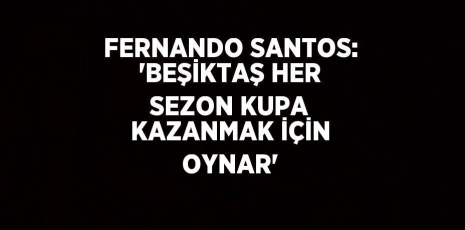 FERNANDO SANTOS: 'BEŞİKTAŞ HER SEZON KUPA KAZANMAK İÇİN OYNAR'