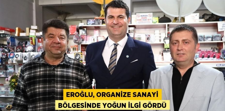 EROĞLU, ORGANİZE SANAYİ BÖLGESİNDE YOĞUN İLGİ GÖRDÜ