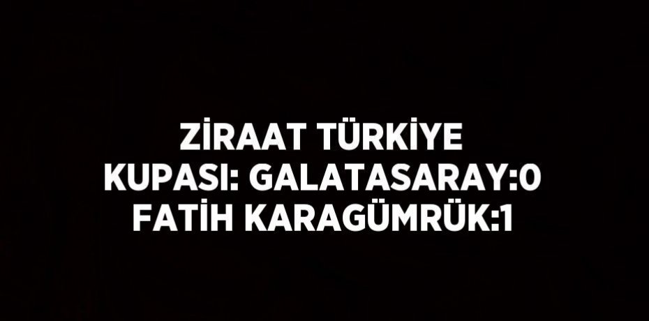 ZİRAAT TÜRKİYE KUPASI: GALATASARAY:0 FATİH KARAGÜMRÜK:1