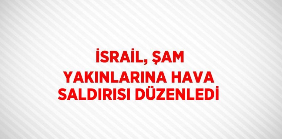 İSRAİL, ŞAM YAKINLARINA HAVA SALDIRISI DÜZENLEDİ