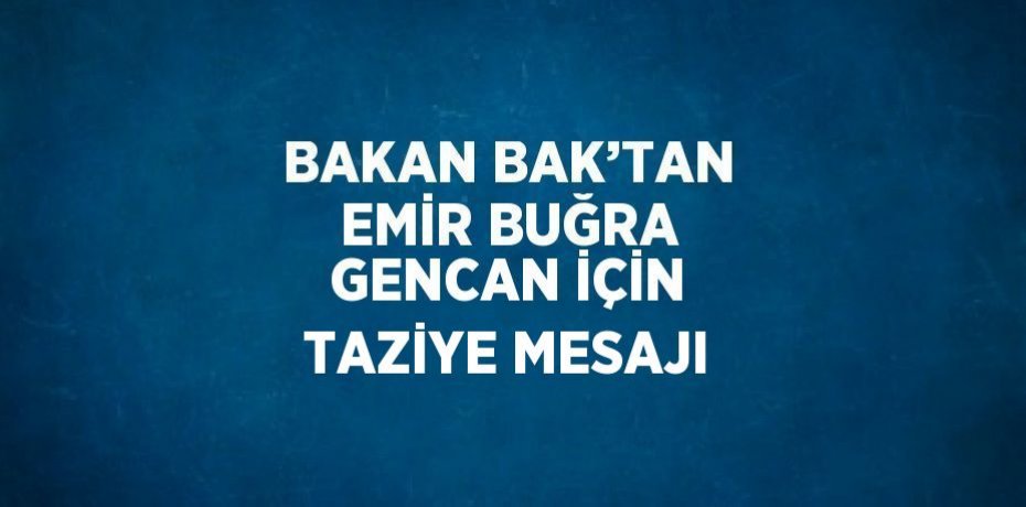 BAKAN BAK’TAN EMİR BUĞRA GENCAN İÇİN TAZİYE MESAJI