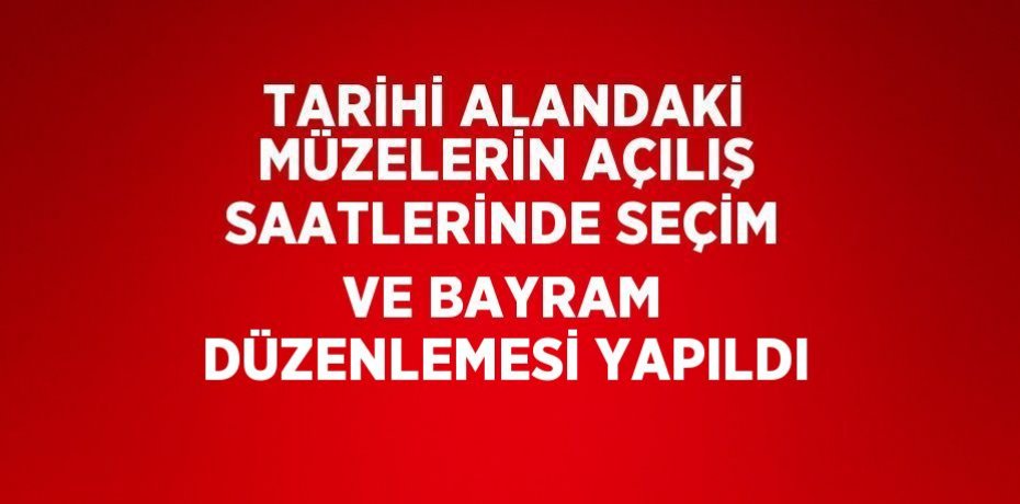 TARİHİ ALANDAKİ MÜZELERİN AÇILIŞ SAATLERİNDE SEÇİM VE BAYRAM DÜZENLEMESİ YAPILDI