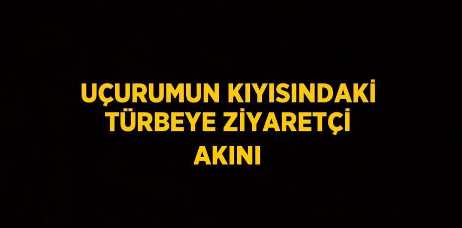 UÇURUMUN KIYISINDAKİ TÜRBEYE ZİYARETÇİ AKINI