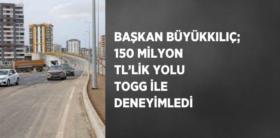 BAŞKAN BÜYÜKKILIÇ; 150 MİLYON TL’LİK YOLU TOGG İLE DENEYİMLEDİ