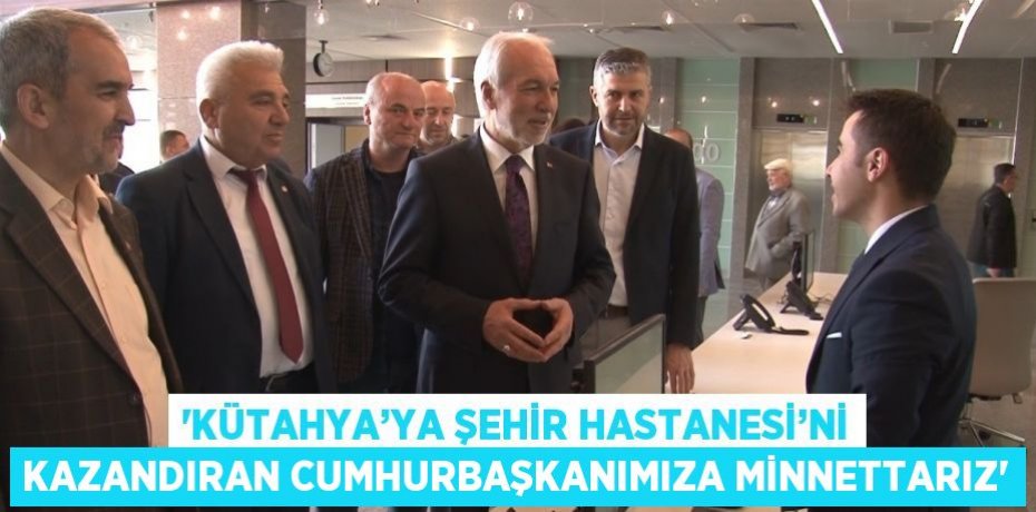 'KÜTAHYA’YA ŞEHİR HASTANESİ’Nİ KAZANDIRAN CUMHURBAŞKANIMIZA MİNNETTARIZ'