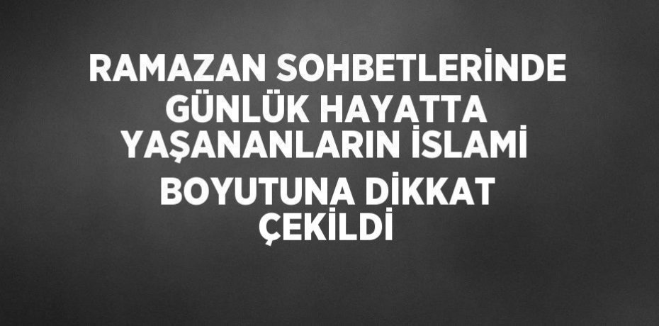 RAMAZAN SOHBETLERİNDE GÜNLÜK HAYATTA YAŞANANLARIN İSLAMİ BOYUTUNA DİKKAT ÇEKİLDİ