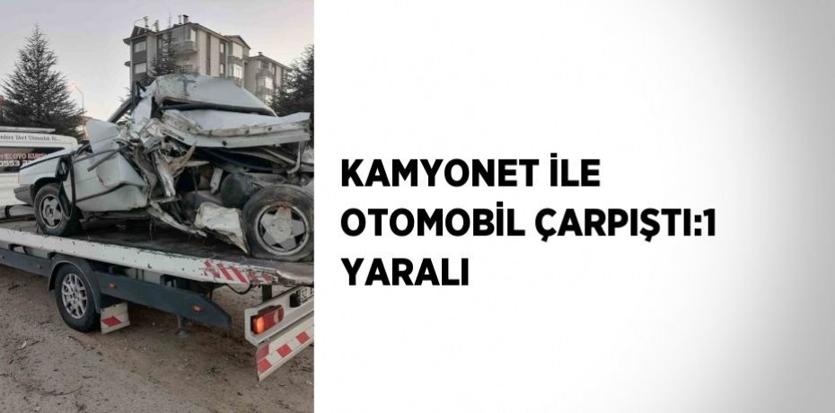 KAMYONET İLE OTOMOBİL ÇARPIŞTI:1 YARALI