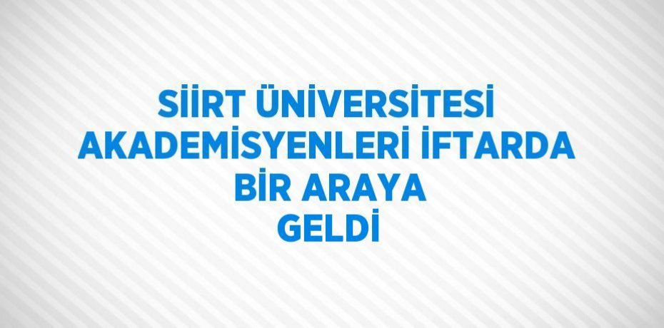 SİİRT ÜNİVERSİTESİ AKADEMİSYENLERİ İFTARDA BİR ARAYA GELDİ