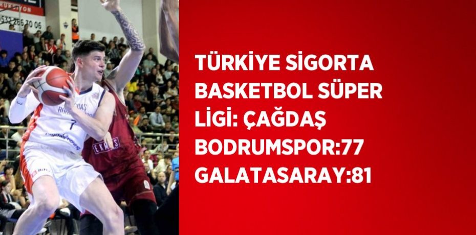 TÜRKİYE SİGORTA BASKETBOL SÜPER LİGİ: ÇAĞDAŞ BODRUMSPOR:77 GALATASARAY:81