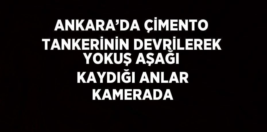 ANKARA’DA ÇİMENTO TANKERİNİN DEVRİLEREK YOKUŞ AŞAĞI KAYDIĞI ANLAR KAMERADA