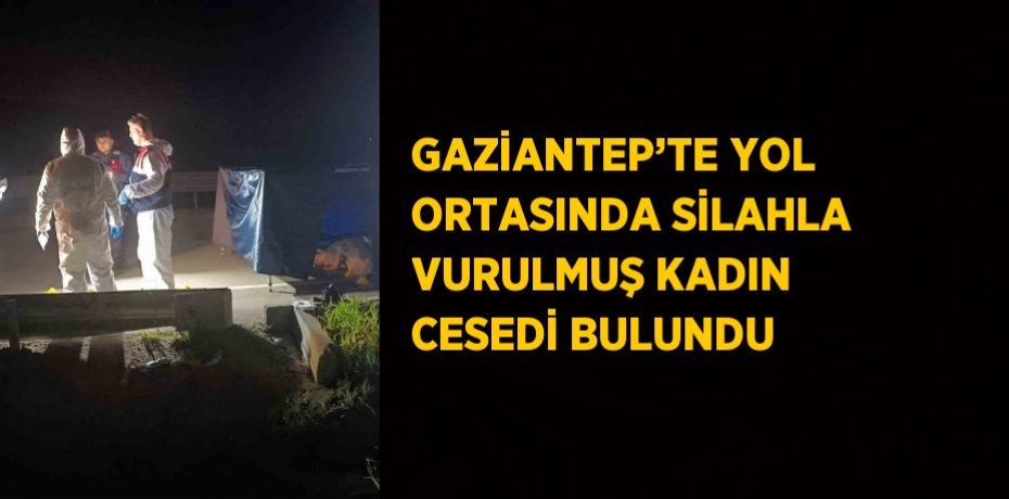 GAZİANTEP’TE YOL ORTASINDA SİLAHLA VURULMUŞ KADIN CESEDİ BULUNDU