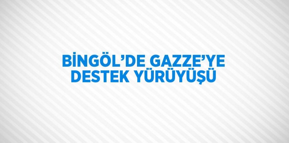 BİNGÖL’DE GAZZE’YE DESTEK YÜRÜYÜŞÜ